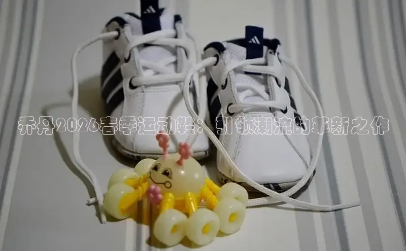 乔丹2026春季运动鞋：引领潮流的革新之作
